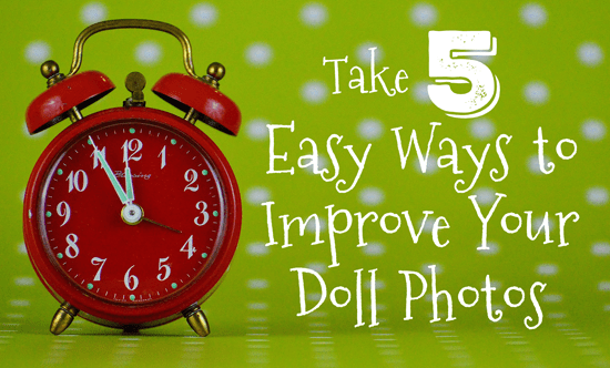 Take 5: Easy Ways to Improve Your Doll Photos